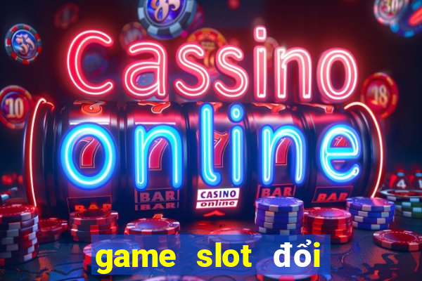 game slot đổi tiền mặt