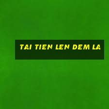 tai tien len dem la