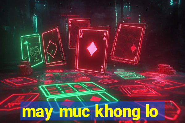 may muc khong lo