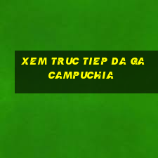 xem truc tiep da ga campuchia