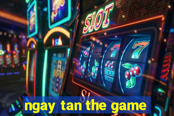 ngay tan the game