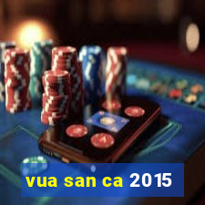 vua san ca 2015