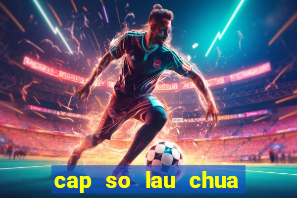 cap so lau chua ve mien bac