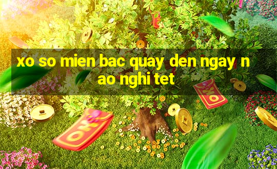 xo so mien bac quay den ngay nao nghi tet