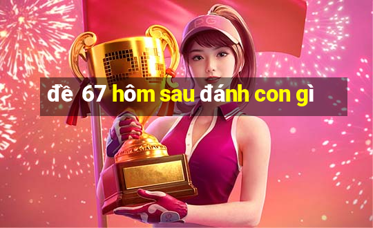 đề 67 hôm sau đánh con gì