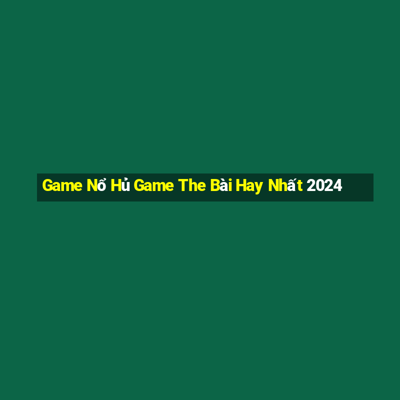 Game Nổ Hủ Game The Bài Hay Nhất 2024