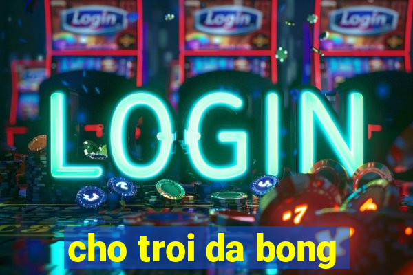 cho troi da bong