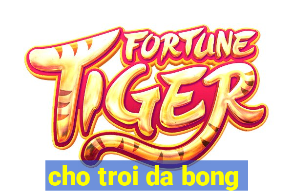 cho troi da bong