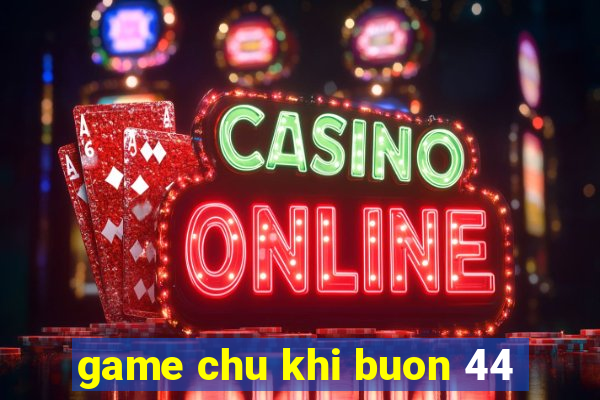 game chu khi buon 44