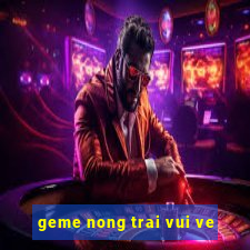 geme nong trai vui ve