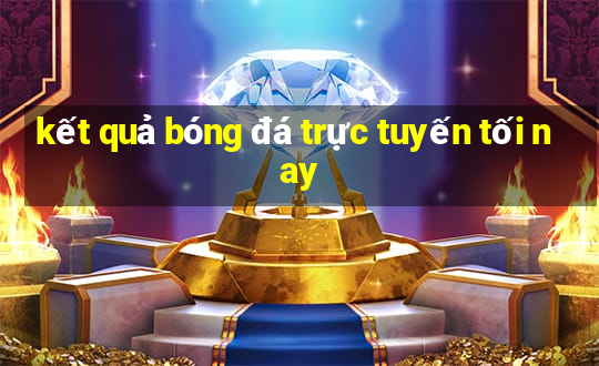 kết quả bóng đá trực tuyến tối nay