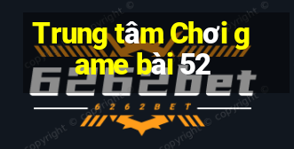 Trung tâm Chơi game bài 52