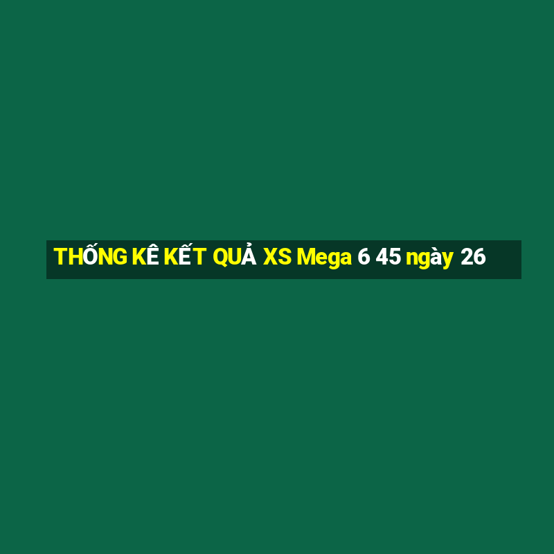 THỐNG KÊ KẾT QUẢ XS Mega 6 45 ngày 26