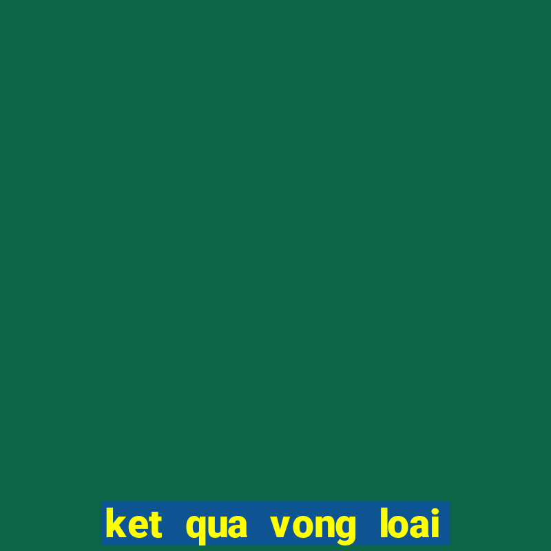 ket qua vong loai wc 2022 khu vuc chau au