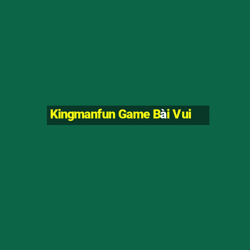 Kingmanfun Game Bài Vui