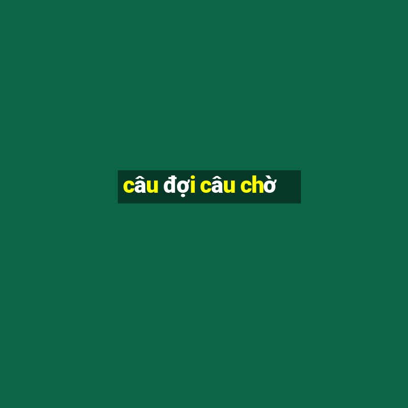 câu đợi câu chờ