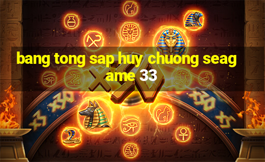 bang tong sap huy chuong seagame 33