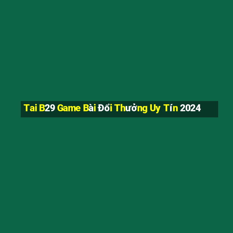 Tai B29 Game Bài Đổi Thưởng Uy Tín 2024