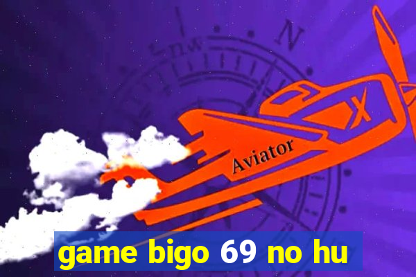 game bigo 69 no hu