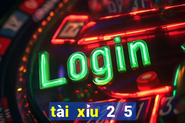 tài xỉu 2 5 là sao