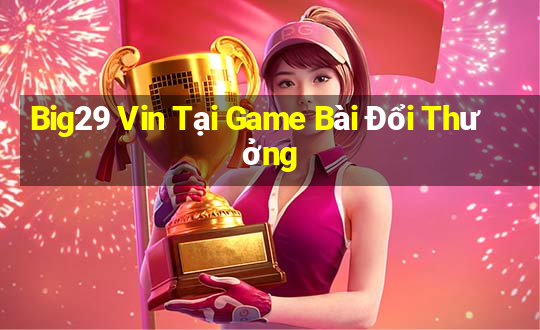 Big29 Vin Tại Game Bài Đổi Thưởng