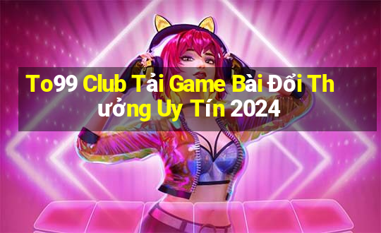 To99 Club Tải Game Bài Đổi Thưởng Uy Tín 2024