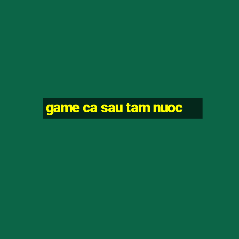 game ca sau tam nuoc