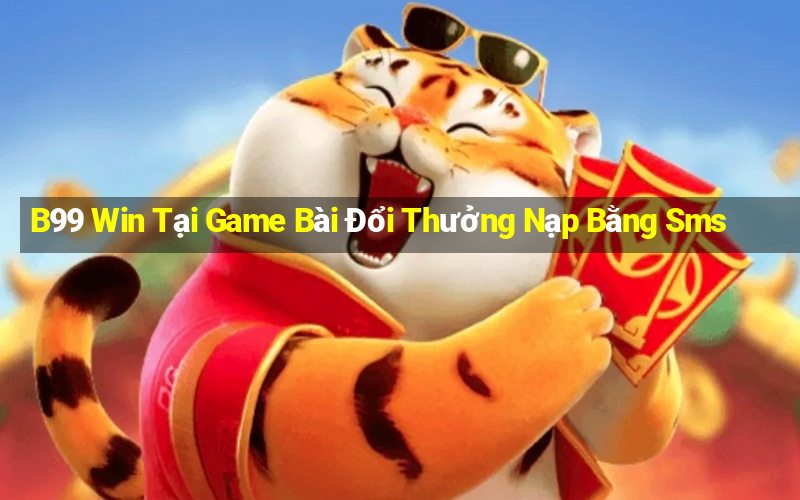 B99 Win Tại Game Bài Đổi Thưởng Nạp Bằng Sms