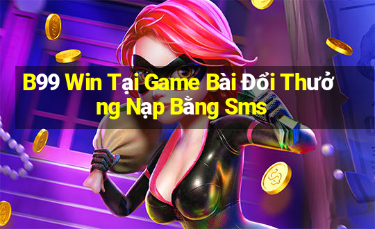 B99 Win Tại Game Bài Đổi Thưởng Nạp Bằng Sms