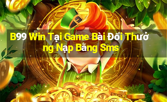 B99 Win Tại Game Bài Đổi Thưởng Nạp Bằng Sms