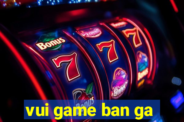 vui game ban ga