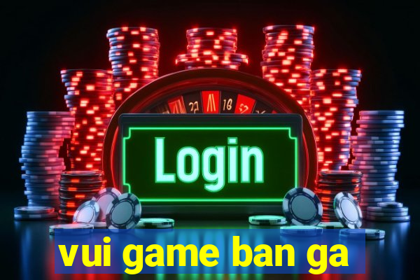 vui game ban ga