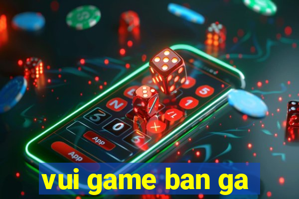 vui game ban ga