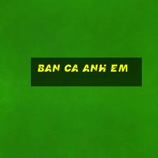 ban ca anh em