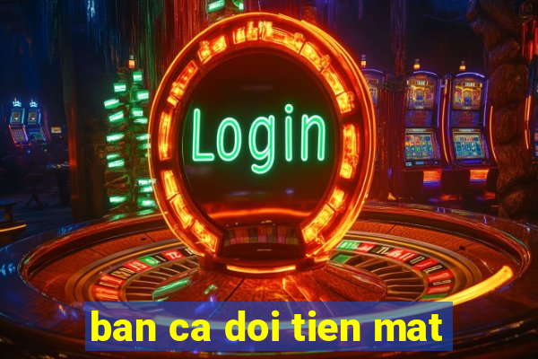 ban ca doi tien mat