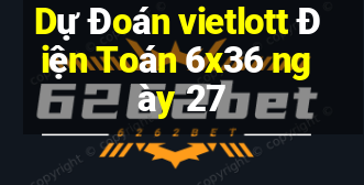 Dự Đoán vietlott Điện Toán 6x36 ngày 27