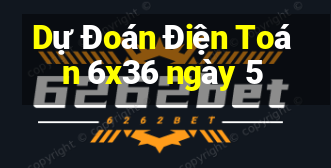 Dự Đoán Điện Toán 6x36 ngày 5