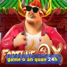 game o an quan 24h