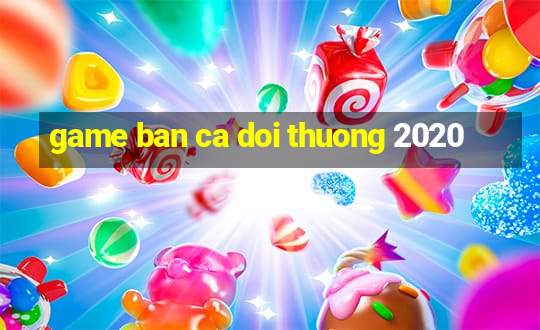 game ban ca doi thuong 2020