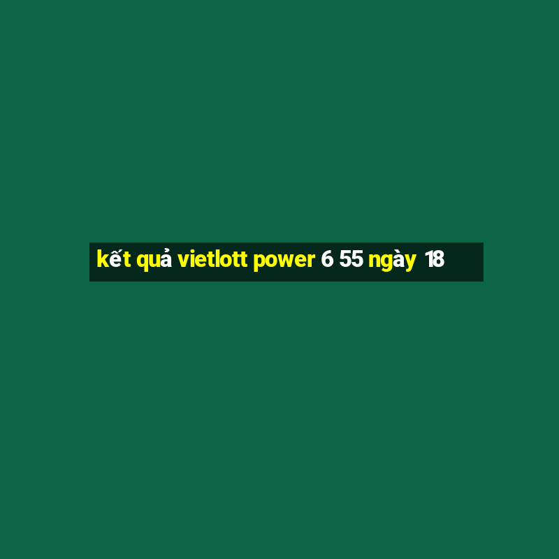 kết quả vietlott power 6 55 ngày 18