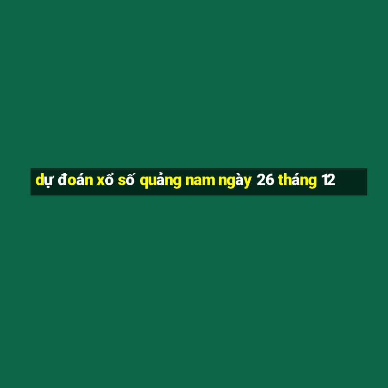 dự đoán xổ số quảng nam ngày 26 tháng 12