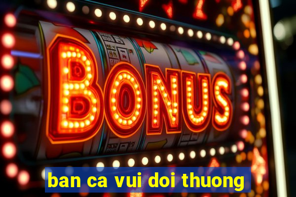 ban ca vui doi thuong