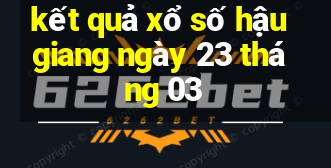 kết quả xổ số hậu giang ngày 23 tháng 03