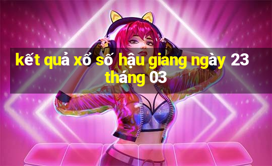 kết quả xổ số hậu giang ngày 23 tháng 03