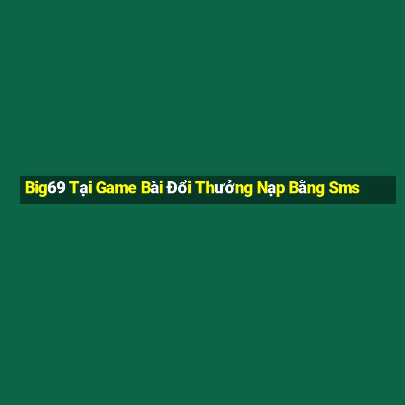 Big69 Tại Game Bài Đổi Thưởng Nạp Bằng Sms