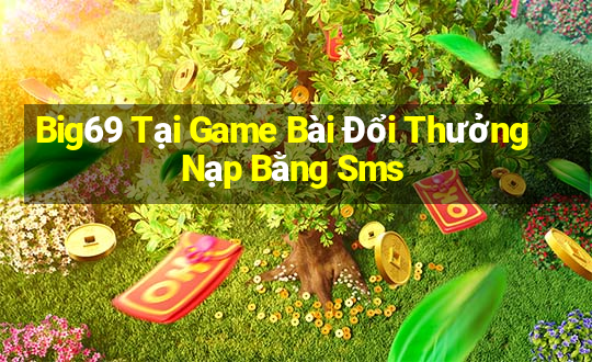 Big69 Tại Game Bài Đổi Thưởng Nạp Bằng Sms