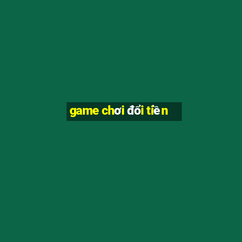 game chơi đổi tiền