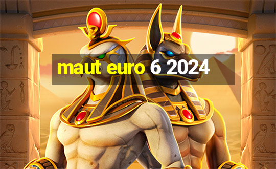 maut euro 6 2024