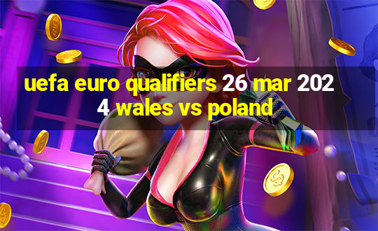 uefa euro qualifiers 26 mar 2024 wales vs poland