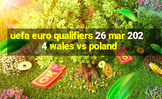 uefa euro qualifiers 26 mar 2024 wales vs poland